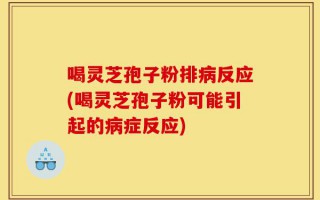 喝灵芝孢子粉排病反应(喝灵芝孢子粉可能引起的病症反应)