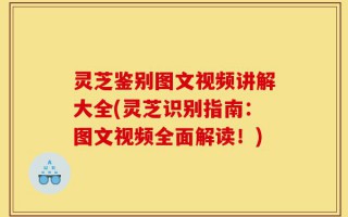 灵芝鉴别图文视频讲解大全(灵芝识别指南：图文视频全面解读！)