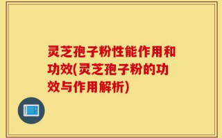灵芝孢子粉性能作用和功效(灵芝孢子粉的功效与作用解析)