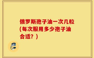俄罗斯孢子油一次几粒(每次服用多少孢子油合适？)