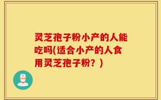 灵芝孢子粉小产的人能吃吗(适合小产的人食用灵芝孢子粉？)