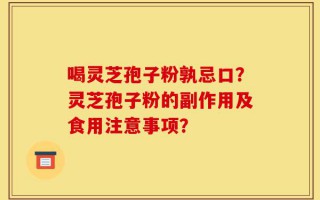 喝灵芝孢子粉孰忌口？灵芝孢子粉的副作用及食用注意事项？