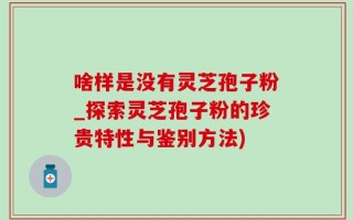 啥样是没有灵芝孢子粉_探索灵芝孢子粉的珍贵特性与鉴别方法)