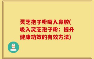 灵芝孢子粉吸入鼻腔(吸入灵芝孢子粉：提升健康功效的有效方法)