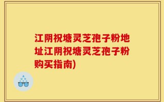 江阴祝塘灵芝孢子粉地址江阴祝塘灵芝孢子粉购买指南)