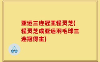 亚运三连冠王程灵芝(程灵芝成亚运羽毛球三连冠得主)