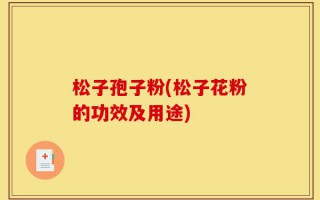 松子孢子粉(松子花粉的功效及用途)