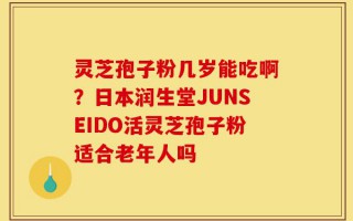 灵芝孢子粉几岁能吃啊？日本润生堂JUNSEIDO活灵芝孢子粉适合老年人吗