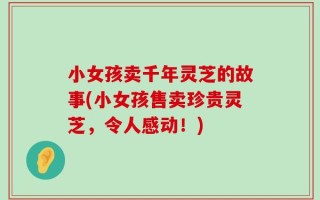 小女孩卖千年灵芝的故事(小女孩售卖珍贵灵芝，令人感动！)