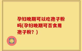 孕妇晚期可以吃孢子粉吗(孕妇晚期可否食用孢子粉？)