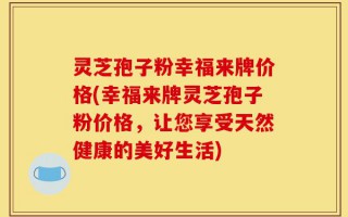 灵芝孢子粉幸福来牌价格(幸福来牌灵芝孢子粉价格，让您享受天然健康的美好生活)