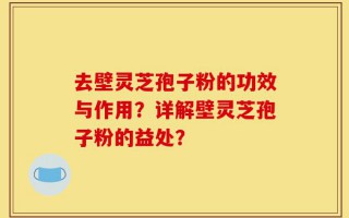 去壁灵芝孢子粉的功效与作用？详解壁灵芝孢子粉的益处？