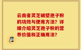 云南省灵芝破壁孢子粉的功效与使用方法？详细介绍灵芝孢子粉的营养价值和正确用法？