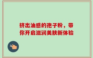 挤出油感的孢子粉，带你开启滋润美肤新体验