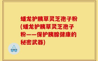 蟠龙护胰草灵芝孢子粉(蟠龙护胰草灵芝孢子粉——保护胰腺健康的秘密武器)