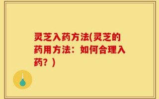 灵芝入药方法(灵芝的药用方法：如何合理入药？)