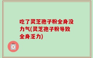 吃了灵芝孢子粉全身没力气(灵芝孢子粉导致全身乏力)
