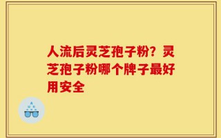 人流后灵芝孢子粉？灵芝孢子粉哪个牌子最好用安全