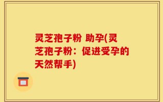 灵芝孢子粉 助孕(灵芝孢子粉：促进受孕的天然帮手)