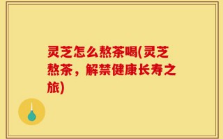 灵芝怎么熬茶喝(灵芝熬茶，解禁健康长寿之旅)
