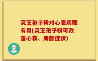 灵芝孢子粉对心衰房颤有用(灵芝孢子粉可改善心衰、房颤症状)
