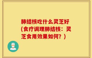 肺结核吃什么灵芝好 (食疗调理肺结核：灵芝食用效果如何？)