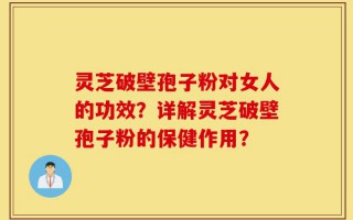 灵芝破壁孢子粉对女人的功效？详解灵芝破壁孢子粉的保健作用？