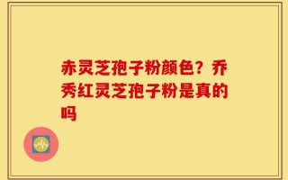 赤灵芝孢子粉颜色？乔秀红灵芝孢子粉是真的吗