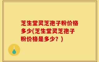 芝生堂灵芝孢子粉价格多少(芝生堂灵芝孢子粉价格是多少？)