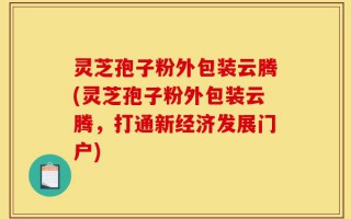 灵芝孢子粉外包装云腾(灵芝孢子粉外包装云腾，打通新经济发展门户)