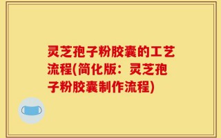 灵芝孢子粉胶囊的工艺流程(简化版：灵芝孢子粉胶囊制作流程)