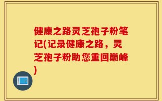 健康之路灵芝孢子粉笔记(记录健康之路，灵芝孢子粉助您重回巅峰)
