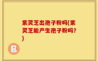 紫灵芝出孢子粉吗(紫灵芝能产生孢子粉吗？)