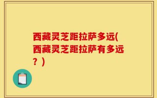 西藏灵芝距拉萨多远(西藏灵芝距拉萨有多远？)