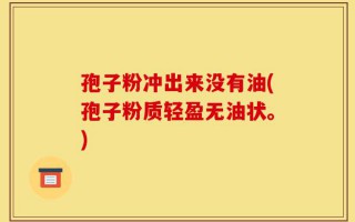 孢子粉冲出来没有油(孢子粉质轻盈无油状。)