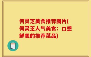 何灵芝美食推荐图片(何灵芝人气美食：口感鲜美的推荐菜品)