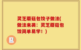 灵芝蘑菇包饺子做法(做法来袭：灵芝蘑菇包饺简单易学！)