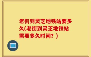 老街到灵芝地铁站要多久(老街到灵芝地铁站需要多久时间？)