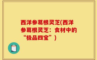 西洋参葛根灵芝(西洋参葛根灵芝：食材中的“极品四宝”)