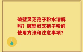 破壁灵芝孢子粉水溶解吗？破壁灵芝孢子粉的使用方法和注意事项？