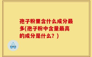 孢子粉里含什么成分最多(孢子粉中含量最高的成分是什么？)