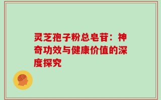 灵芝孢子粉总皂苷：神奇功效与健康价值的深度探究