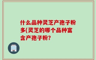 什么品种灵芝产孢子粉多(灵芝的哪个品种富含产孢子粉？