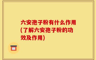 六安孢子粉有什么作用(了解六安孢子粉的功效及作用)
