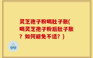 灵芝孢子粉喝肚子胀(喝灵芝孢子粉后肚子胀？如何避免不适？)