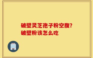 破壁灵芝孢子粉空腹？破壁粉该怎么吃