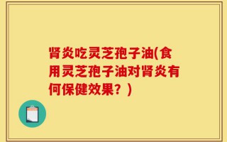 肾炎吃灵芝孢子油(食用灵芝孢子油对肾炎有何保健效果？)