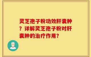 灵芝孢子粉功效肝囊肿？详解灵芝孢子粉对肝囊肿的治疗作用？