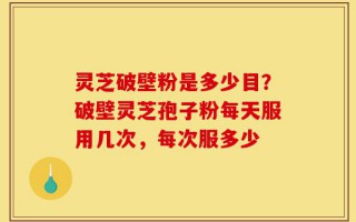 灵芝破壁粉是多少目？破壁灵芝孢子粉每天服用几次，每次服多少