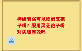 神经衰弱可以吃灵芝孢子粉？服用灵芝孢子粉对失眠有效吗
